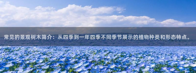 新宝gg至55312:常见的景观树木简介:从四季到一年四季不同季节展示的植物种类和形态特点。