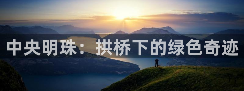 新宝GG电话:中央明珠:拱桥下的绿色奇迹