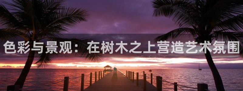 gg新宝创新:色彩与景观:在树木之上营造艺术氛围