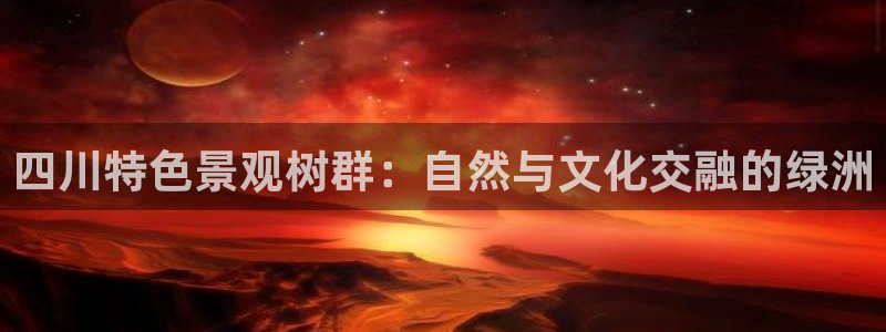 新宝gg咨询55312:四川特色景观树群:自然与文化交融的绿洲